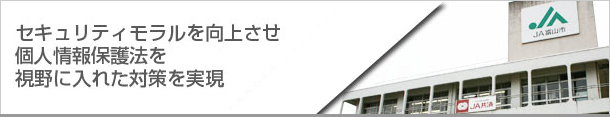 セキュリティモラルを向上させ個人情報保護法を視野に入れた対策を実現