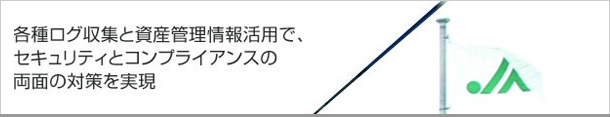 各種ログ収集資産情報活用で、セキュリティとコンプライアンスの両面の対策を実現
