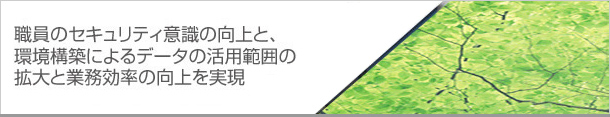 職員のセキュリティ意識の向上と環境構築によるデータの活用範囲の拡大と業務効率の向上を実現