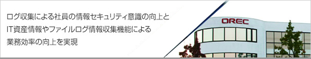 ログ収集による社員の情報セキュリティ意識の向上とIT資産情報やファイルログ情報収集機能による業務効率の向上を実現