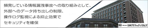 頻発している情報漏洩事故への取り組みとして、外部へのデータ持ち出しの制限、操作ログ監視による抑止効果でセキュリティを確保